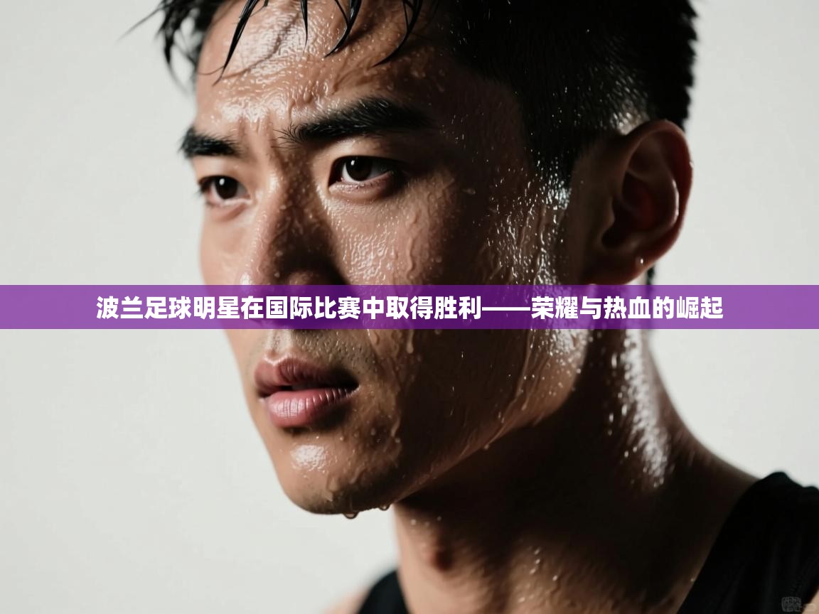 波兰足球明星在国际比赛中取得胜利——荣耀与热血的崛起 第1张