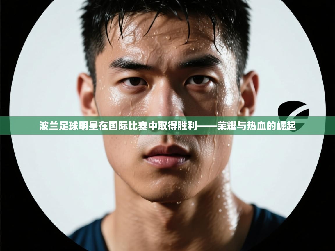 波兰足球明星在国际比赛中取得胜利——荣耀与热血的崛起 第2张