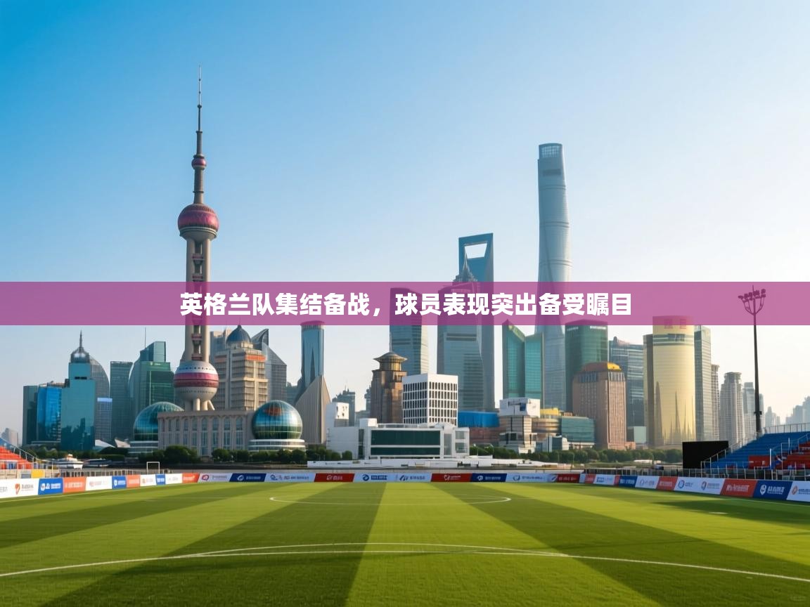 英格兰队集结备战，球员表现突出备受瞩目